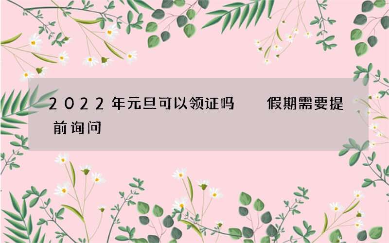 2022年元旦可以领证吗  假期需要提前询问